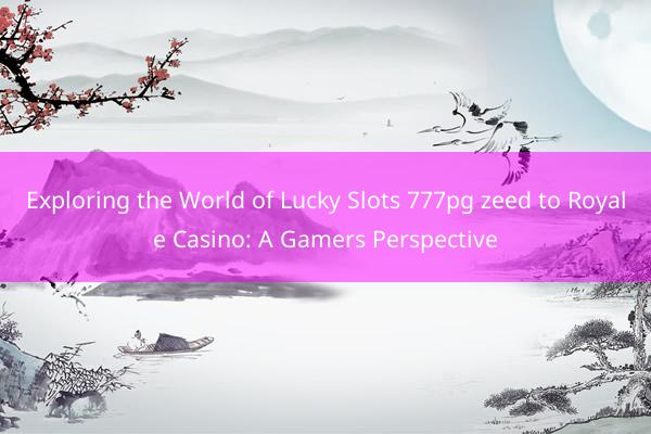 Exploring the World of Lucky Slots 777pg zeed to Royale Casino: A Gamers Perspective